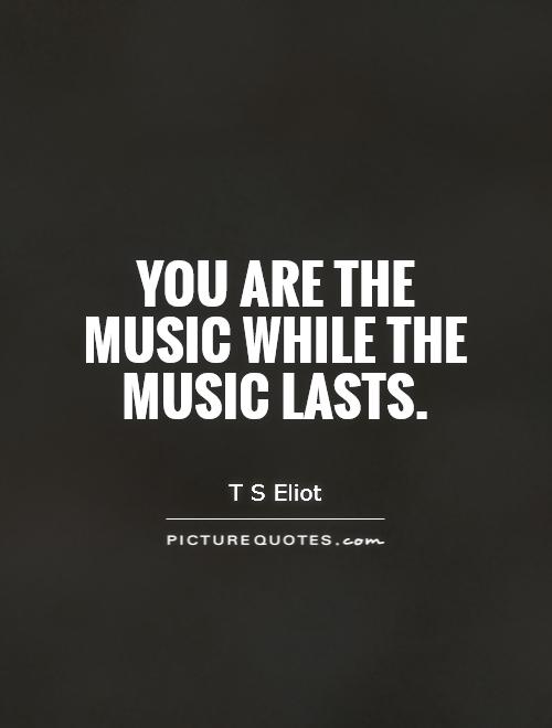 You are the music while the music lasts Picture Quote #1
