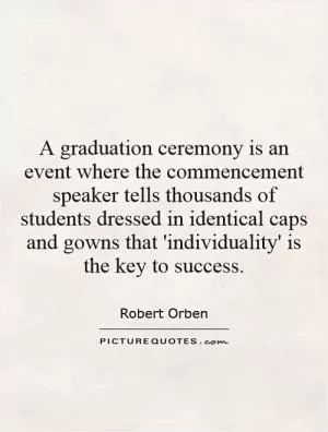 A graduation ceremony is an event where the commencement speaker tells thousands of students dressed in identical caps and gowns that 'individuality' is the key to success Picture Quote #1