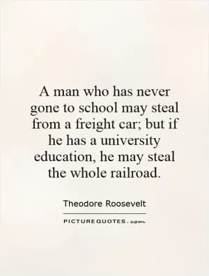 A man who has never gone to school may steal from a freight car; but if he has a university education, he may steal the whole railroad Picture Quote #1