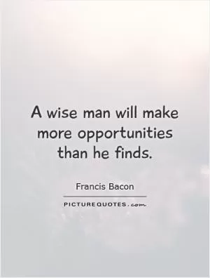A wise man will make more opportunities than he finds Picture Quote #1