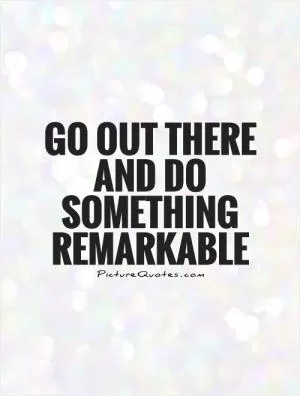 Go out there and do something remarkable Picture Quote #1