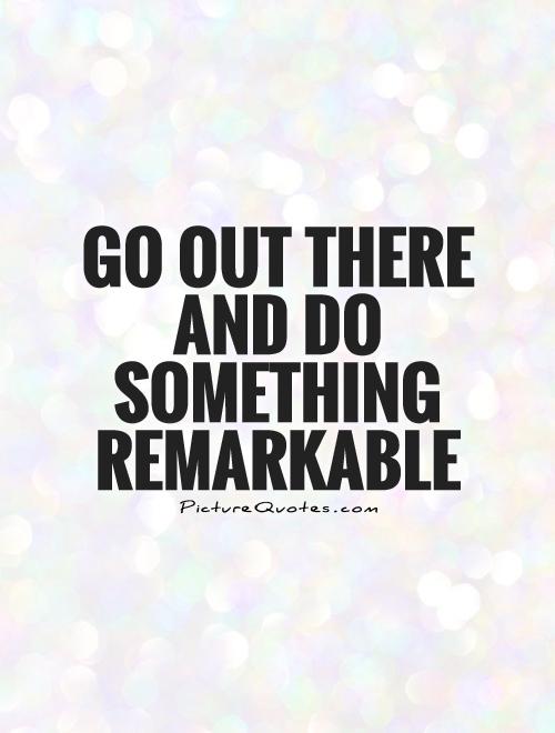 Go out there and do something remarkable Picture Quote #1