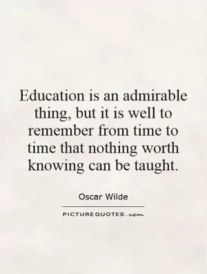 Education is an admirable thing, but it is well to remember from time to time that nothing worth knowing can be taught Picture Quote #1