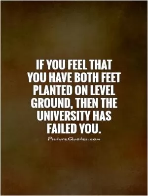 If you feel that  you have both feet planted on level ground, then the university has failed you Picture Quote #1