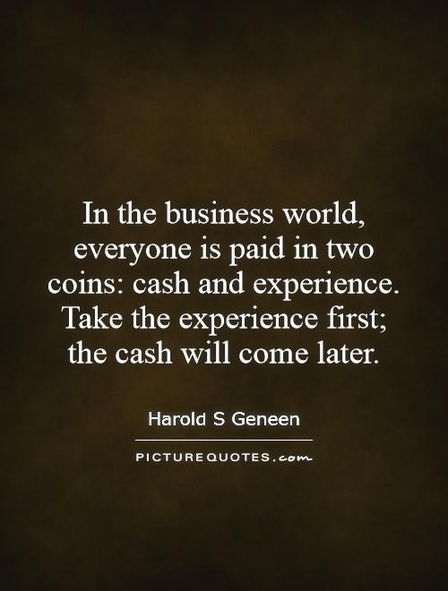 In the business world, everyone is paid in two coins: cash and experience. Take the experience first;  the cash will come later Picture Quote #1