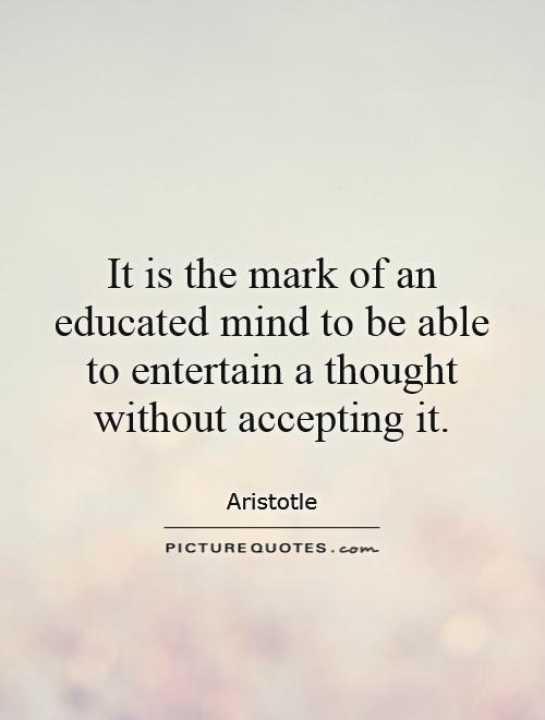 It is the mark of an educated mind to be able to entertain a thought without accepting it Picture Quote #1