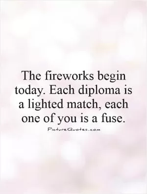 The fireworks begin today. Each diploma is a lighted match, each one of you is a fuse Picture Quote #1