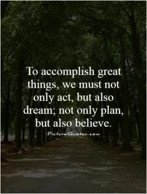 To accomplish great things, we must not only act, but also dream; not only plan, but also believe Picture Quote #1