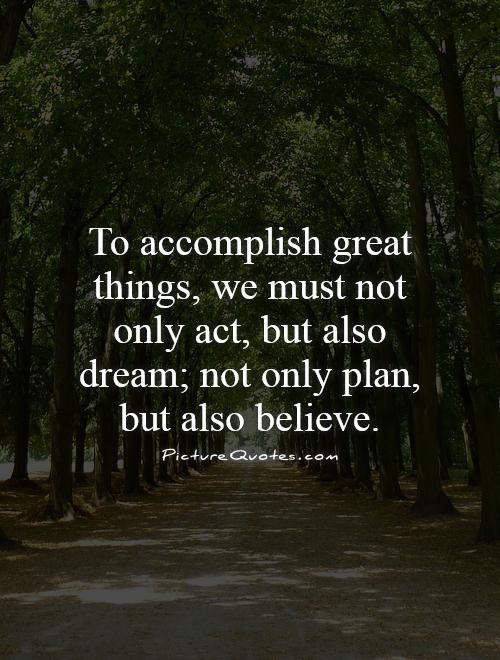 To accomplish great things, we must not only act, but also dream; not only plan, but also believe Picture Quote #1