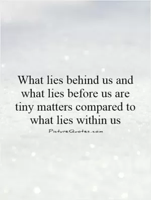 What lies behind us and what lies before us are tiny matters compared to what lies within us Picture Quote #1