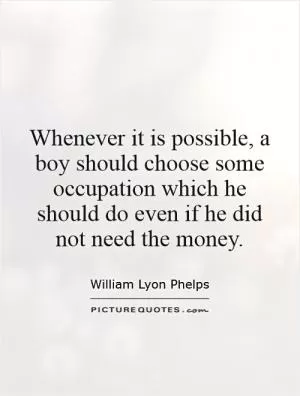 Whenever it is possible, a boy should choose some occupation which he should do even if he did not need the money Picture Quote #1
