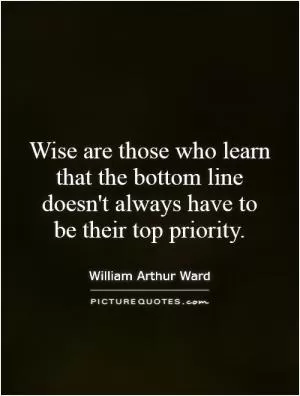 Wise are those who learn that the bottom line doesn't always have to be their top priority Picture Quote #1
