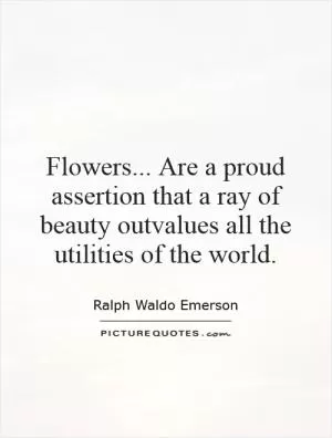 Flowers... Are a proud assertion that a ray of beauty outvalues all the utilities of the world Picture Quote #1