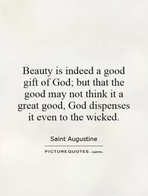 Beauty is indeed a good gift of God; but that the good may not think it a great good, God dispenses it even to the wicked Picture Quote #1