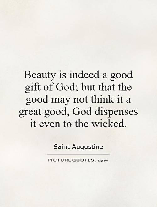 Beauty is indeed a good gift of God; but that the good may not think it a great good, God dispenses it even to the wicked Picture Quote #1