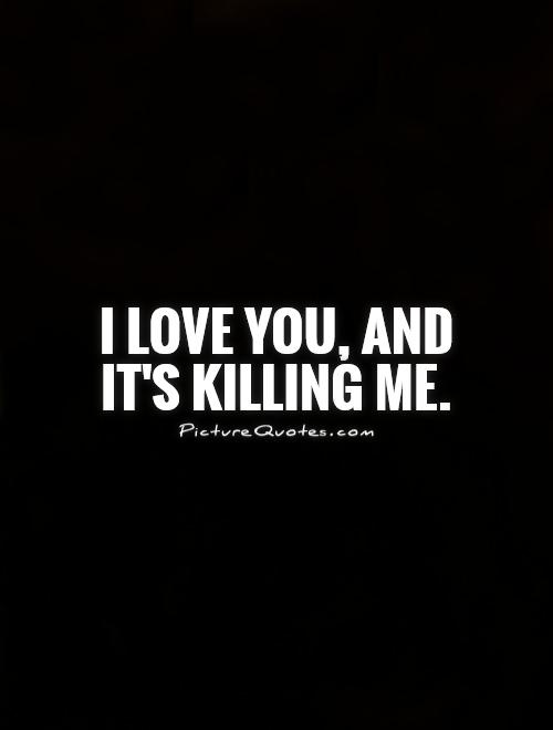 I love you, and it's killing me Picture Quote #1