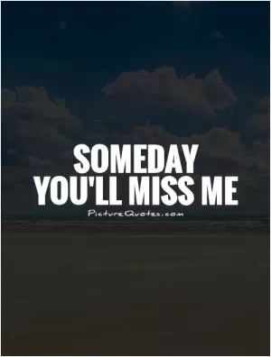 Someday  you'll miss me Picture Quote #1