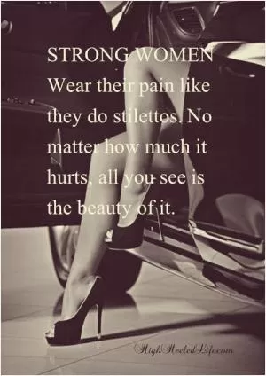 Strong women wear their pain like they do stilettos. No matter how much it hurts, all you see is the beauty of it Picture Quote #1