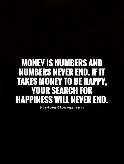 Money is numbers and numbers never end. If it takes money to be happy, your search for happiness will never end Picture Quote #1
