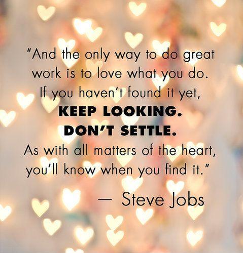 And the only way to do great work is to love what you do. If you haven't found it yet, keep looking, don't settle. As with all matters of the heart, you'll know when you find it Picture Quote #1