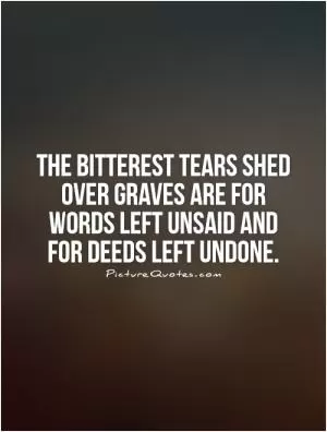 The bitterest tears shed over graves are for words left unsaid and for deeds left undone Picture Quote #1