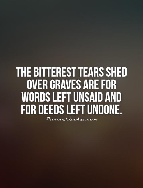The bitterest tears shed over graves are for words left unsaid and for deeds left undone Picture Quote #1