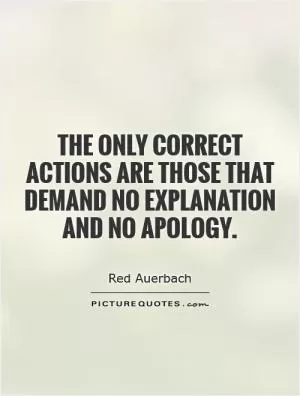 The only correct actions are those that demand no explanation and no apology Picture Quote #1