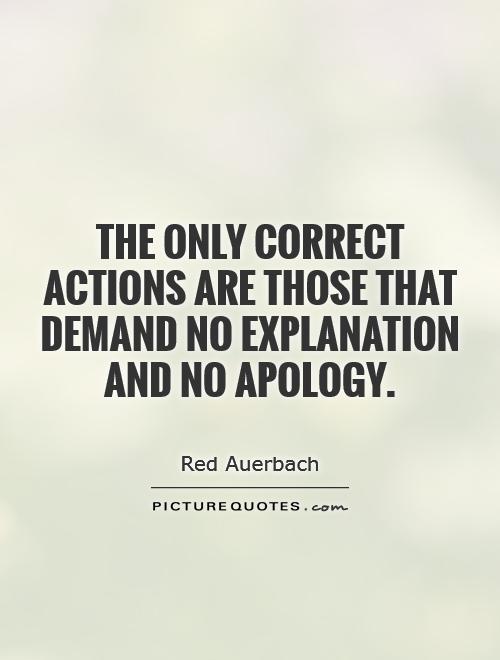 The only correct actions are those that demand no explanation and no apology Picture Quote #1
