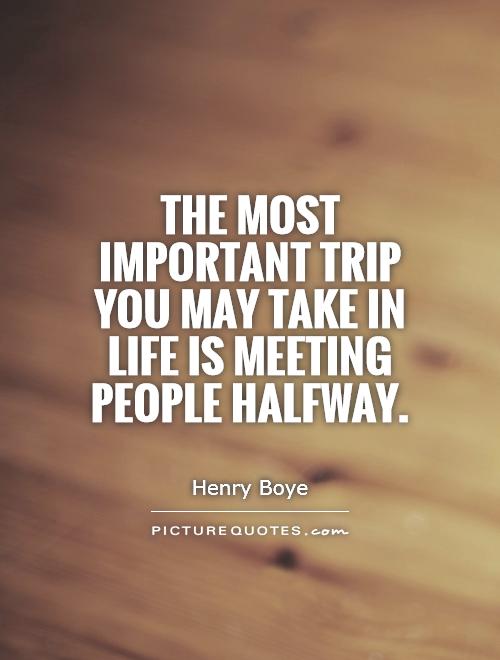 The most important trip you may take in life is meeting people halfway Picture Quote #1