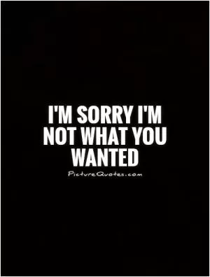 I'm sorry I'm not what you wanted Picture Quote #1