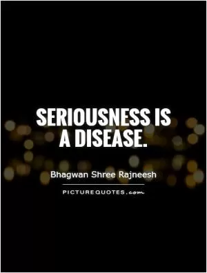 Seriousness is a disease Picture Quote #1