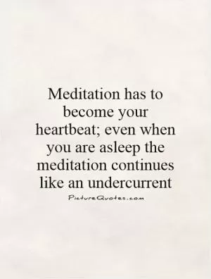 Meditation has to become your heartbeat; even when you are asleep the meditation continues like an undercurrent Picture Quote #1