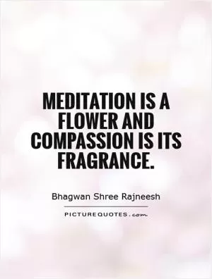 Meditation is a flower and compassion is its fragrance Picture Quote #1