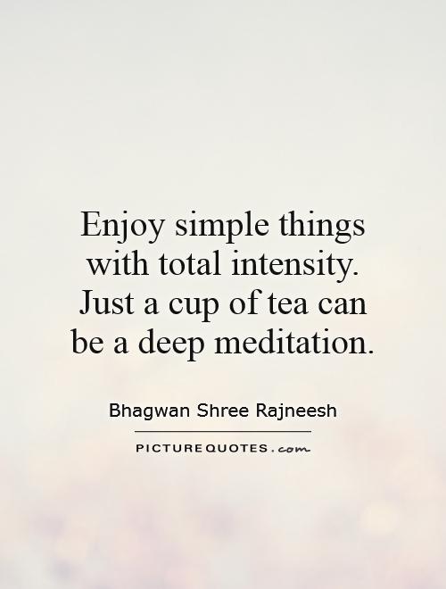 Enjoy simple things with total intensity. Just a cup of tea can be a deep meditation Picture Quote #1