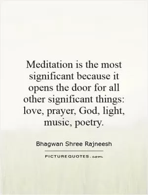 Meditation is the most significant because it opens the door for all other significant things: love, prayer, God, light, music, poetry Picture Quote #1
