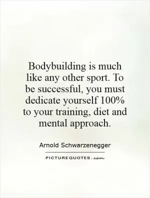 Bodybuilding is much like any other sport. To be successful, you must dedicate yourself 100% to your training, diet and mental approach Picture Quote #1