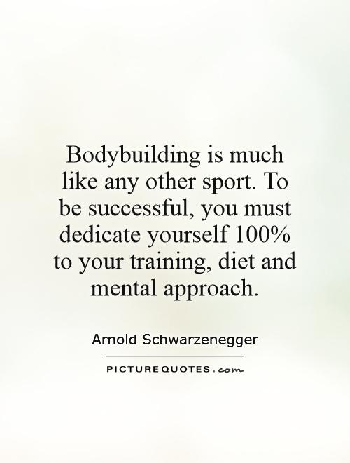 Bodybuilding is much like any other sport. To be successful, you must dedicate yourself 100% to your training, diet and mental approach Picture Quote #1