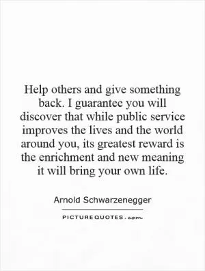 Help others and give something back. I guarantee you will discover that while public service improves the lives and the world around you, its greatest reward is the enrichment and new meaning it will bring your own life Picture Quote #1