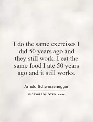 I do the same exercises I did 50 years ago and they still work. I eat the same food I ate 50 years ago and it still works Picture Quote #1