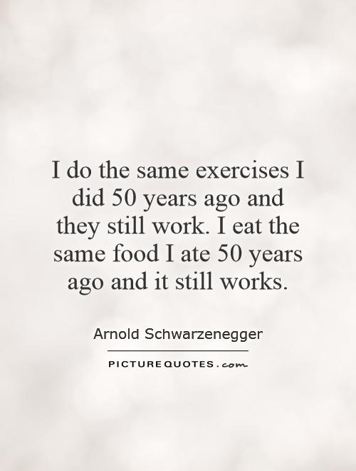 I do the same exercises I did 50 years ago and they still work. I eat the same food I ate 50 years ago and it still works Picture Quote #1