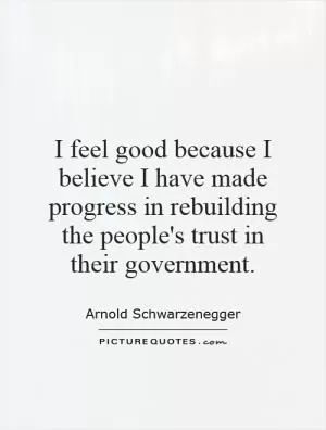 I feel good because I believe I have made progress in rebuilding the people's trust in their government Picture Quote #1
