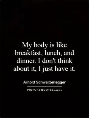 My body is like breakfast, lunch, and dinner. I don't think about it, I just have it Picture Quote #1