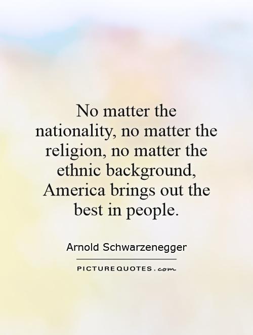 No matter the nationality, no matter the religion, no matter the ethnic background, America brings out the best in people Picture Quote #1