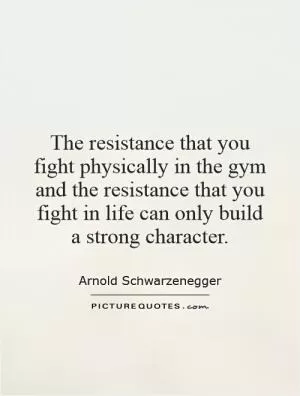 The resistance that you fight physically in the gym and the resistance that you fight in life can only build a strong character Picture Quote #1