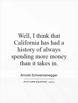 Well, I think that California has had a history of always spending more money than it takes in Picture Quote #1