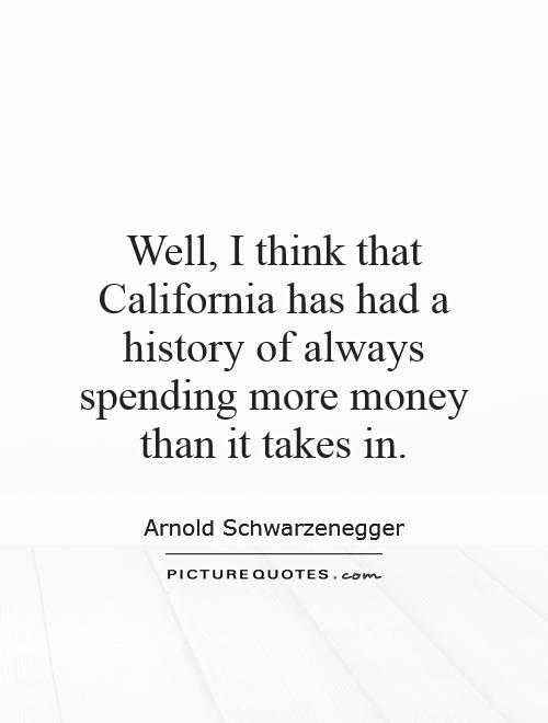 Well, I think that California has had a history of always spending more money than it takes in Picture Quote #1