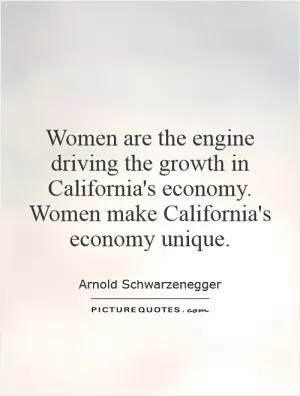 Women are the engine driving the growth in California's economy. Women make California's economy unique Picture Quote #1