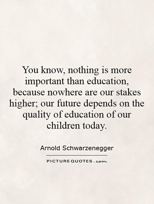 You know, nothing is more important than education, because nowhere are our stakes higher; our future depends on the quality of education of our children today Picture Quote #1