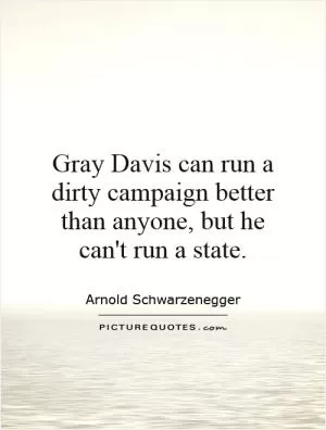 Gray Davis can run a dirty campaign better than anyone, but he can't run a state Picture Quote #1
