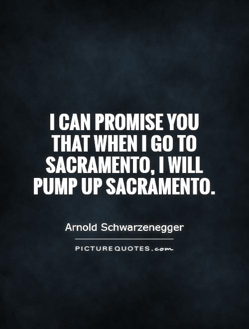 I can promise you that when I go to Sacramento, I will pump up Sacramento Picture Quote #1